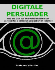 Title: Digitale persuader: Wie Sie sich vor den Verkaufstechniken versteckter Überredungskünstler im Internet schützen, Author: Stefano Calicchio