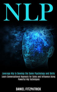 Title: Nlp: Leverage Nlp to Develop the Same Psychology and Skills (Learn Conversational Hypnosis for Sales and Influence Using Powerful Nlp Techniques), Author: Daniel Fitzpatrick