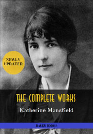 Title: Katherine Mansfield: The Complete Works: In a German Pension, Bliss, The Garden Party, The Aloe... (Bauer Classics), Author: Katherine Mansfield