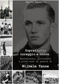 Title: Soprattutto coraggio e onore: Adolescenza, giovinezza e primi anni di guerra di Wilhelm Tanne, Author: Emilia Anzanello