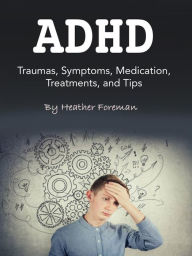 Title: ADHD: Traumas, Symptoms, Medication, Treatments, and Tips, Author: Heather Foreman
