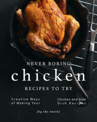 Title: Never Boring Chicken Recipes to Try: Creative Ways of Making Your Chicken and Side Dish Recipes, Author: Ida Smith