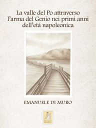 Title: La valle del Po attraverso l'arma del Genio nei primi anni dell'età napoleonica, Author: Emanuele Di Muro