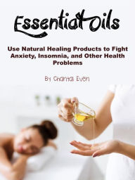 Title: Essential Oils: Use Natural Healing Products to Fight Anxiety, Insomnia, and Other Health Problems, Author: Chantal Even