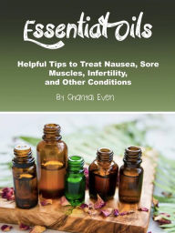 Title: Essential Oils: Helpful Tips to Treat Nausea, Sore Muscles, Infertility, and Other Conditions, Author: Chantal Even