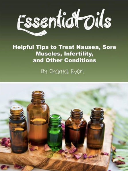 Essential Oils: Helpful Tips to Treat Nausea, Sore Muscles, Infertility, and Other Conditions