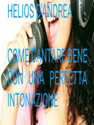 Title: Come Cantare Bene con una perfetta intonazione, Author: Helios D'andrea