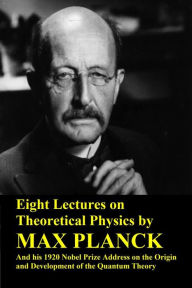 Title: Eight Lectures on Theoretical Physics by Max Planck and his 1920 Nobel Prize Address on the Origin and Development of the Quantum Theory, Author: Max Planck