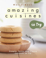 Title: World-Best Amazing Cuisines to Try: Simple, Tasty, and Classy Cuisines to Try, Author: Ida Smith