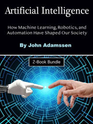 Title: Artificial Intelligence: How Machine Learning, Robotics, and Automation Have Shaped Our Society, Author: John Adamssen