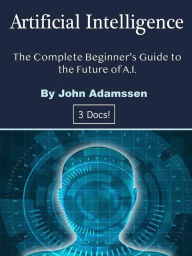 Title: Artificial Intelligence: The Complete Beginner's Guide to the Future of A.I., Author: John Adamssen