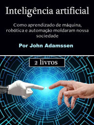 Title: Inteligência artificial: Como aprendizado de máquina, robótica e automação moldaram nossa sociedade, Author: John Adamssen