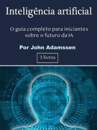 Title: Inteligência artificial: O guia completo para iniciantes sobre o futuro da IA, Author: John Adamssen