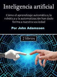 Title: Inteligencia artificial: Cómo el aprendizaje automático, la robótica y la automatización han dado forma a nuestra sociedad, Author: John Adamssen