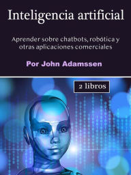 Title: Inteligencia artificial: Aprender sobre chatbots, robótica y otras aplicaciones comerciales, Author: John Adamssen