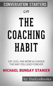 Title: The Coaching Habit: Say Less, Ask More & Change the Way You Lead Forever by Michael Bungay Stanier: Conversation Starters, Author: dailyBooks