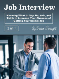 Title: Job Interview: Knowing What to Say, Do, Ask, and Think to Increase Your Chances of Getting Your Dream Job, Author: Derrick Foresight