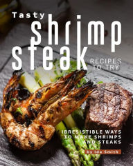 Title: Tasty Shrimp and Steak Recipes to Try: Irresistible Ways to Make Shrimps and Steaks, Author: Ida Smith