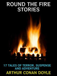 Title: Round the Fire Stories: 17 Tales of Terror, Suspense and Adventure, Author: Arthur Conan Doyle