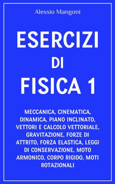 Esercizi di fisica 1: meccanica, cinematica, dinamica, piano inclinato, vettori, gravitazione, forze di attrito, forza elastica, leggi di conservazione, moto armonico, corpo rigido