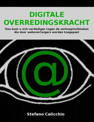 Title: Digitale overredingskracht: Hoe kunt u zich verdedigen tegen de verkooptechnieken die door webovertuigers worden toegepast, Author: Stefano Calicchio