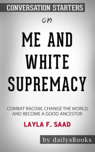 Title: Me and White Supremacy: Combat Racism, Change the World, and Become a Good Ancestor by Layla F. Saad: Conversation Starters, Author: dailyBooks