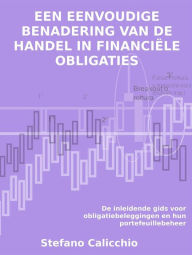Title: Een eenvoudige benadering van de handel in financiële obligaties: De inleidende gids voor obligatiebeleggingen en hun portefeuillebeheer, Author: Stefano Calicchio