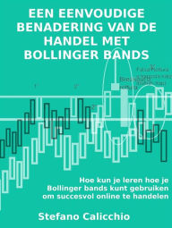 Title: Een eenvoudige benadering van de handel met Bollinger bands: Hoe kun je leren hoe je Bollinger bands kunt gebruiken om succesvol online te handelen, Author: Stefano Calicchio