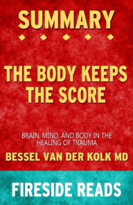 Title: The Body Keeps the Score: Brain, Mind, and Body in the Healing of Trauma by Bessel van der Kolk MD: Summary by Fireside Reads, Author: Fireside Reads