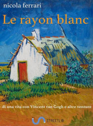 Title: Le rayon blanc: di una vita con Vincent van Gogh e altre venture, Author: Nicola Ferrari