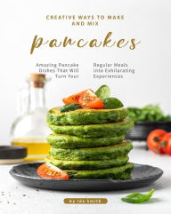 Title: Creative Ways to Make and Mix Pancakes: Amazing Pancake Dishes That Will Turn Your Regular Meals into Exhilarating Experiences, Author: Ida Smith