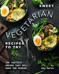 Title: Sweet Vegetarian Recipes to Try: The Tastiest Greens That Will Make You Scream, Author: Ida Smith