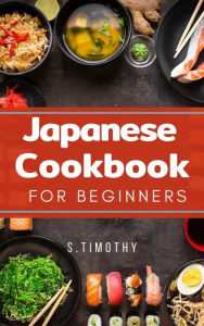 Title: Japanese Cookbook for Beginners: Ramen, Tonkatsu, Sushi, Tempura from Tokyo street, Author: S.Timothy