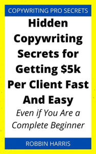 Title: Hidden Copywriting Secrets for Getting $5k Per Client Fast And Easy: Even if You Are a Complete Beginner, Author: Robbin Harris