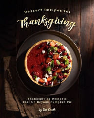 Title: Dessert Recipes for Thanksgiving: Thanksgiving Desserts That Go Beyond Pumpkin Pie, Author: Ida Smith