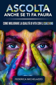 Title: Ascolta Anche Se Ti Fa Paura: Come migliorare la qualità di vita con il Coaching, Author: Federica Michelazzo