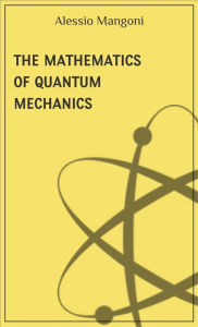 Title: The mathematics of quantum mechanics, Author: Alessio Mangoni