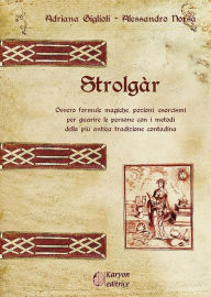 Title: Strolgàr: Ovvero formule magiche, pozioni, esorcismi per guarire le persone con i metodi della più antica tradizione contadina, Author: Alessandro Norsa