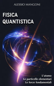 Title: Fisica quantistica: l'atomo, le particelle elementari, le forze fondamentali, Author: Alessio Mangoni