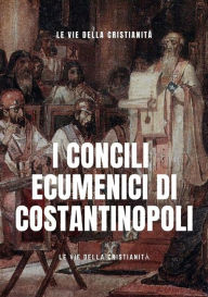 Title: I Concili Ecumenici di Costantinopoli, Author: Le Vie della Cristianità