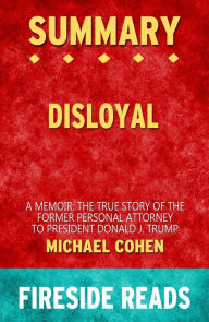 Title: Disloyal: A Memoir: The True Story of the Former Personal Attorney to President Donald J. Trump by Michael Cohen: Summary by Fireside Reads, Author: Fireside Reads