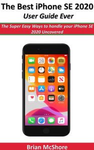 Title: The Best iPhone SE 2020 User Guide Ever: The Super Easy Ways to handle your iPhone SE 2020 Uncovered, Author: Brian McShore