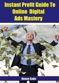 Title: Instant Profit Guide To Online Digital Ads Mastery, Author: Renee Gade