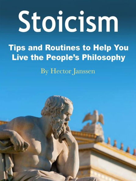 Stoicism: Tips and Routines to Help You Live the People's Philosophy