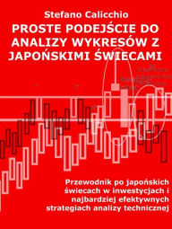 Title: Proste podejscie do analizy wykresów z japonskimi swiecami: Przewodnik po japonskich swiecach w inwestycjach i najbardziej efektywnych strategiach analizy technicznej, Author: Stefano Calicchio