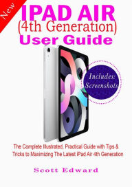 Title: iPad Air (4th Generation) User Guide: The Complete Illustrated, Practical Guide with Tips & Tricks to Maximizing the latest iPad Air 4th Generation, Author: Scott Edward