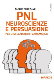 Title: PNL, neuroscienze e persuasione per una leadership carismatica, Author: Maurizio Caimi