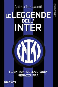 Title: Le leggende dell'Inter. I fuoriclasse della storia nerazzurra, Author: Andrea Ramazzotti