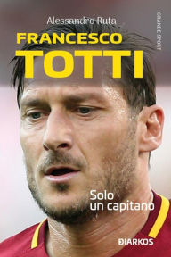 Title: Francesco Totti: Solo un capitano, Author: Alessandro Ruta