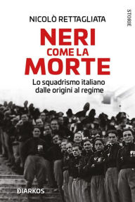 Title: Neri come la morte: Lo squadrismo italiano dalle origini al regime, Author: Nicolò Rettagliata